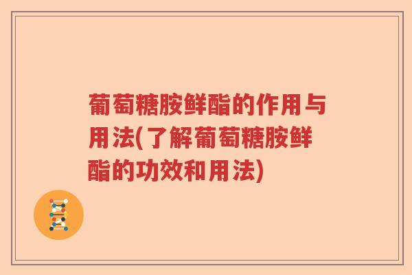 葡萄糖胺鲜酯的作用与用法(了解葡萄糖胺鲜酯的功效和用法) 葡萄糖胺鲜酯的作用与用法(了解葡萄糖胺鲜酯的功效和用法)