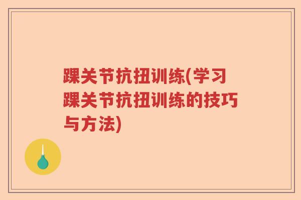 踝关节抗扭训练(学习踝关节抗扭训练的技巧与方法)