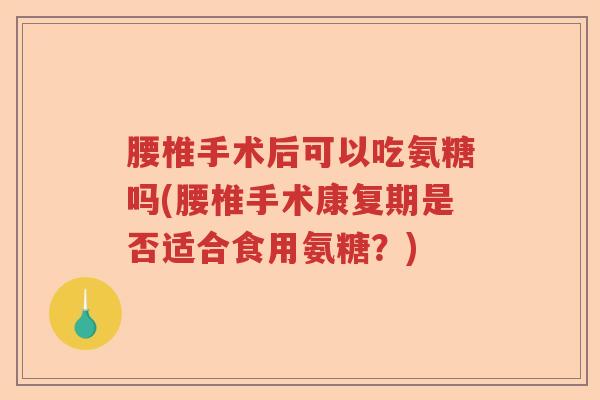 腰椎手术后可以吃氨糖吗(腰椎手术康复期是否适合食用氨糖?) 腰椎手术后可以吃氨糖吗(腰椎手术康复期是否适合食用氨糖?)