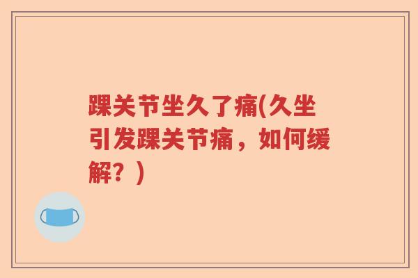 踝关节坐久了痛(久坐引发踝关节痛，如何缓解？)