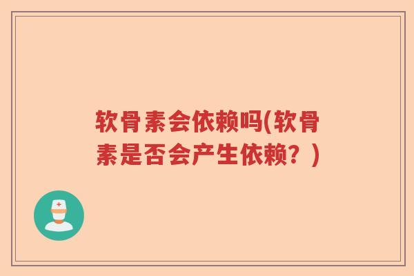 软骨素会依赖吗(软骨素是否会产生依赖?) 软骨素会依赖吗(软骨素是否会产生依赖?)