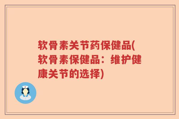 软骨素关节药保健品(软骨素保健品：维护健康关节的选择)