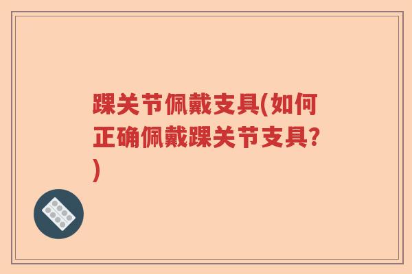踝关节佩戴支具(如何正确佩戴踝关节支具?) 踝关节佩戴支具(如何正确佩戴踝关节支具?)