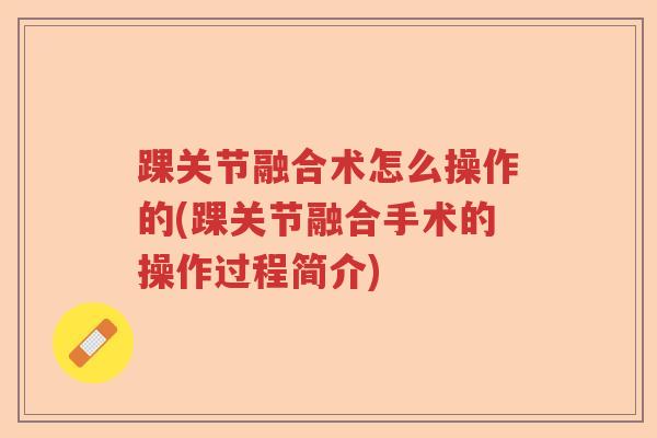踝关节融合术怎么操作的(踝关节融合手术的操作过程简介) 踝关节融合术怎么操作的(踝关节融合手术的操作过程简介)