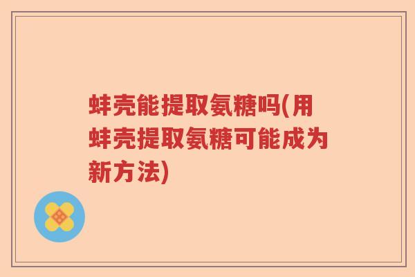 蚌壳能提取氨糖吗(用蚌壳提取氨糖可能成为新方法) 蚌壳能提取氨糖吗(用蚌壳提取氨糖可能成为新方法)