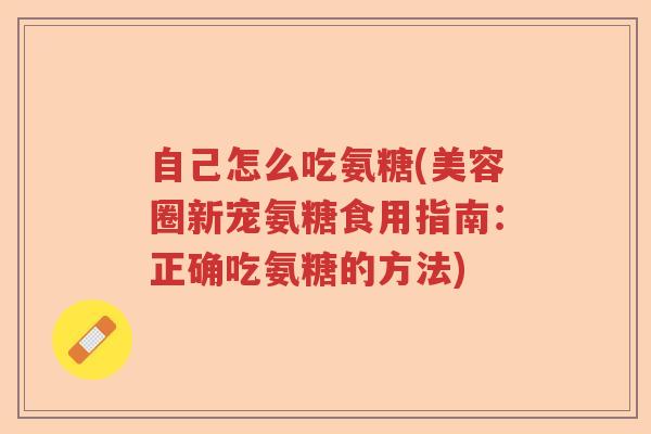 自己怎么吃氨糖(美容圈新宠氨糖食用指南:正确吃氨糖的方法) 自己怎么吃氨糖(美容圈新宠氨糖食用指南:正确吃氨糖的方法)