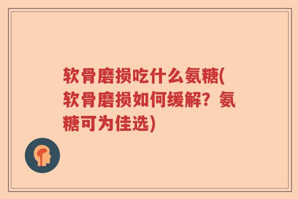 软骨磨损吃什么氨糖(软骨磨损如何缓解?氨糖可为佳选) 软骨磨损吃什么氨糖(软骨磨损如何缓解?氨糖可为佳选)