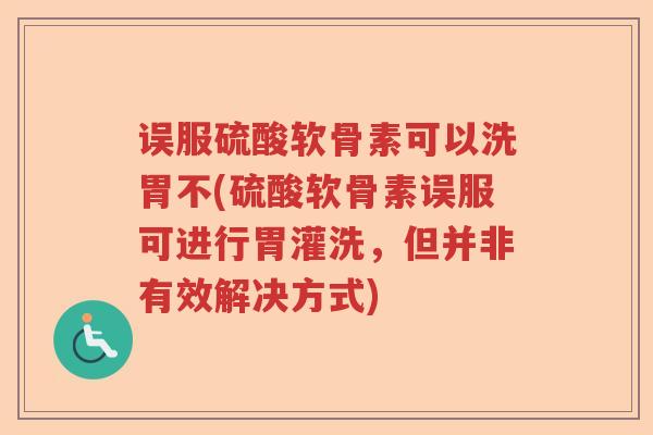 误服硫酸软骨素可以洗胃不(硫酸软骨素误服可进行胃灌洗,但并非有效解决方式) 误服硫酸软骨素可以洗胃不(硫酸软骨素误服可进行胃灌洗,但并非有效解决方式)