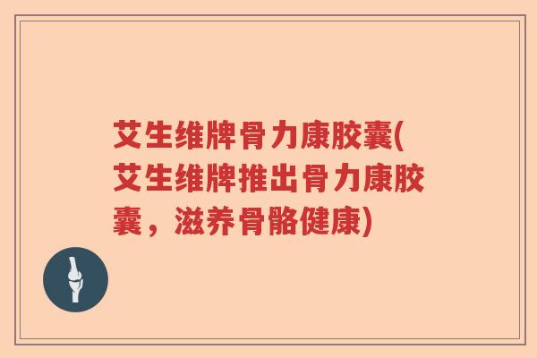 艾生维牌骨力康胶囊(艾生维牌推出骨力康胶囊，滋养骨骼健康)