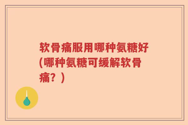 软骨痛服用哪种氨糖好(哪种氨糖可缓解软骨痛?) 软骨痛服用哪种氨糖好(哪种氨糖可缓解软骨痛?)