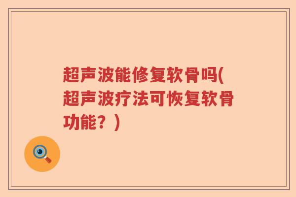 超声波能修复软骨吗(超声波疗法可恢复软骨功能?) 超声波能修复软骨吗(超声波疗法可恢复软骨功能?)