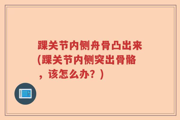 踝关节内侧舟骨凸出来(踝关节内侧突出骨骼,该怎么办?) 踝关节内侧舟骨凸出来(踝关节内侧突出骨骼,该怎么办?)