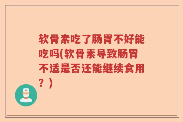 软骨素吃了肠胃不好能吃吗(软骨素导致肠胃不适是否还能继续食用?) 软骨素吃了肠胃不好能吃吗(软骨素导致肠胃不适是否还能继续食用?)