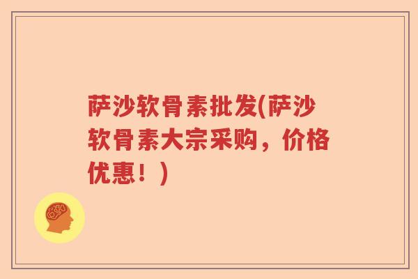 萨沙软骨素批发(萨沙软骨素大宗采购,价格优惠!) 萨沙软骨素批发(萨沙软骨素大宗采购,价格优惠!)