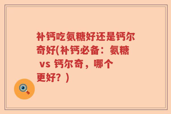 补钙吃氨糖好还是钙尔奇好(补钙必备:氨糖 vs 钙尔奇,哪个更好?) 补钙吃氨糖好还是钙尔奇好(补钙必备:氨糖 vs 钙尔奇,哪个更好?)