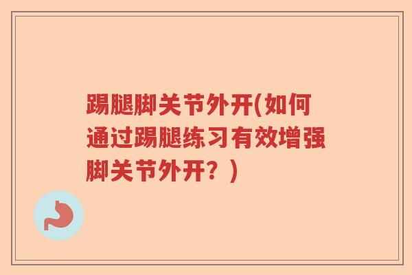 踢腿脚关节外开(如何通过踢腿练习有效增强脚关节外开?) 踢腿脚关节外开(如何通过踢腿练习有效增强脚关节外开?)