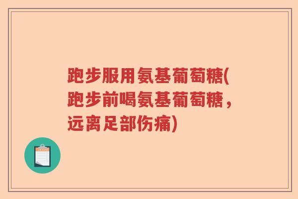 跑步服用氨基葡萄糖(跑步前喝氨基葡萄糖，远离足部伤痛)