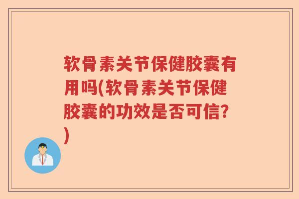 软骨素关节保健胶囊有用吗(软骨素关节保健胶囊的功效是否可信?) 软骨素关节保健胶囊有用吗(软骨素关节保健胶囊的功效是否可信?)