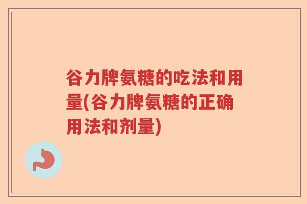 谷力牌氨糖的吃法和用量(谷力牌氨糖的正确用法和剂量) 谷力牌氨糖的吃法和用量(谷力牌氨糖的正确用法和剂量)
