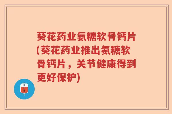 葵花药业氨糖软骨钙片(葵花药业推出氨糖软骨钙片,关节健康得到更好保护) 葵花药业氨糖软骨钙片(葵花药业推出氨糖软骨钙片,关节健康得到更好保护)