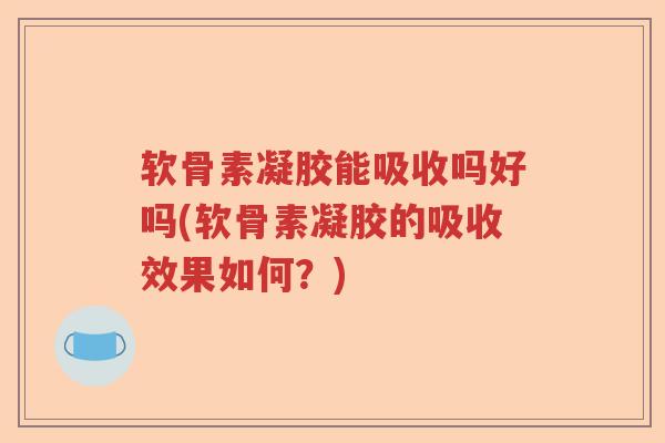 软骨素凝胶能吸收吗好吗(软骨素凝胶的吸收效果如何？)