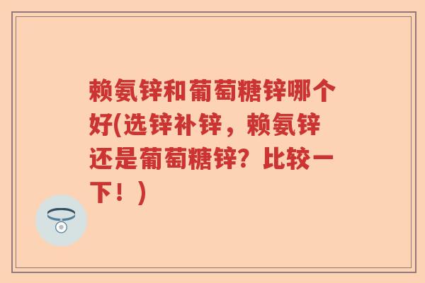 赖氨锌和葡萄糖锌哪个好(选锌补锌,赖氨锌还是葡萄糖锌?比较一下!) 赖氨锌和葡萄糖锌哪个好(选锌补锌,赖氨锌还是葡萄糖锌?比较一下!)