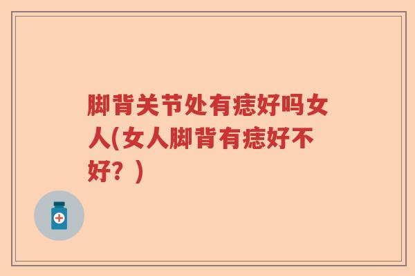 脚背关节处有痣好吗女人(女人脚背有痣好不好?) 脚背关节处有痣好吗女人(女人脚背有痣好不好?)
