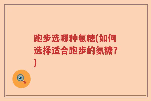 跑步选哪种氨糖(如何选择适合跑步的氨糖?) 跑步选哪种氨糖(如何选择适合跑步的氨糖?)