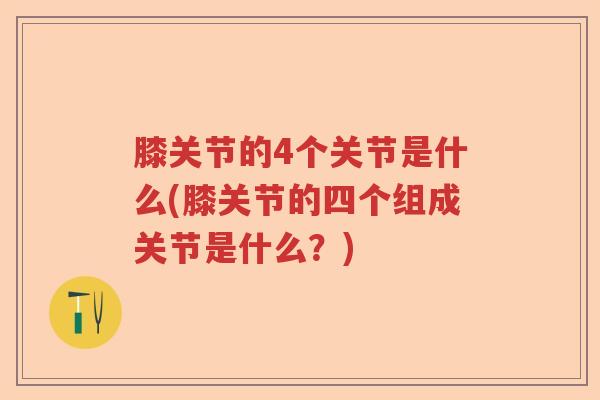 膝关节的4个关节是什么(膝关节的四个组成关节是什么?) 膝关节的4个关节是什么(膝关节的四个组成关节是什么?)