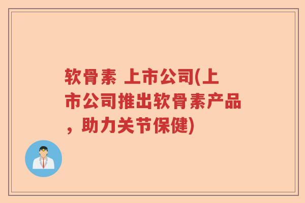 软骨素 上市公司(上市公司推出软骨素产品，助力关节保健)