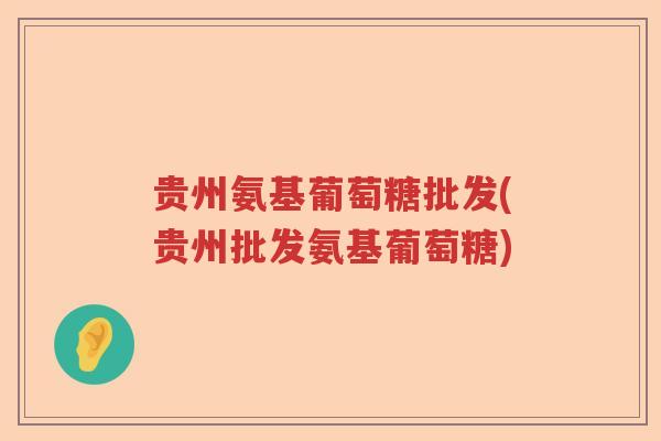 贵州氨基葡萄糖批发(贵州批发氨基葡萄糖)