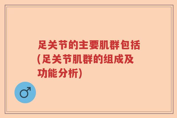 足关节的主要肌群包括(足关节肌群的组成及功能分析) 足关节的主要肌群包括(足关节肌群的组成及功能分析)