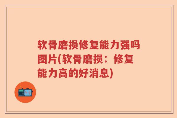 软骨磨损修复能力强吗图片(软骨磨损:修复能力高的好消息) 软骨磨损修复能力强吗图片(软骨磨损:修复能力高的好消息)