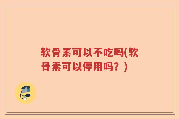 软骨素可以不吃吗(软骨素可以停用吗?) 软骨素可以不吃吗(软骨素可以停用吗?)