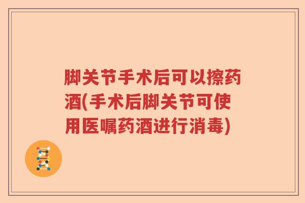 脚关节手术后可以擦药酒(手术后脚关节可使用医嘱药酒进行消毒) 脚关节手术后可以擦药酒(手术后脚关节可使用医嘱药酒进行消毒)