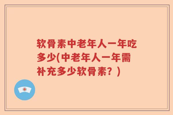 软骨素中老年人一年吃多少(中老年人一年需补充多少软骨素?) 软骨素中老年人一年吃多少(中老年人一年需补充多少软骨素?)