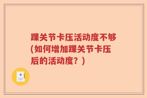 踝关节卡压活动度不够(如何增加踝关节卡压后的活动度？)