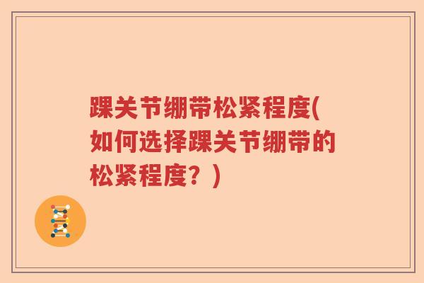 踝关节绷带松紧程度(如何选择踝关节绷带的松紧程度?) 踝关节绷带松紧程度(如何选择踝关节绷带的松紧程度?)