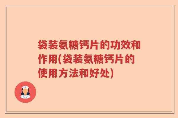 袋装氨糖钙片的功效和作用(袋装氨糖钙片的使用方法和好处) 袋装氨糖钙片的功效和作用(袋装氨糖钙片的使用方法和好处)