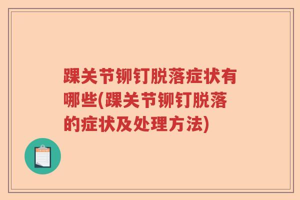 踝关节铆钉脱落症状有哪些(踝关节铆钉脱落的症状及处理方法) 踝关节铆钉脱落症状有哪些(踝关节铆钉脱落的症状及处理方法)