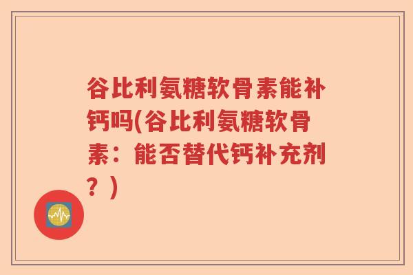 谷比利氨糖软骨素能补钙吗(谷比利氨糖软骨素:能否替代钙补充剂?) 谷比利氨糖软骨素能补钙吗(谷比利氨糖软骨素:能否替代钙补充剂?)