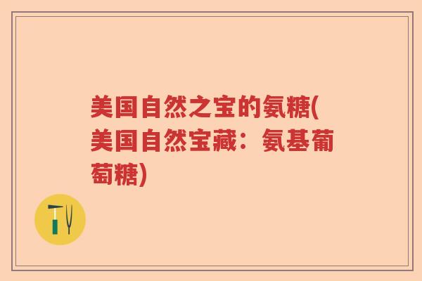 美国自然之宝的氨糖(美国自然宝藏:氨基葡萄糖) 美国自然之宝的氨糖(美国自然宝藏:氨基葡萄糖)