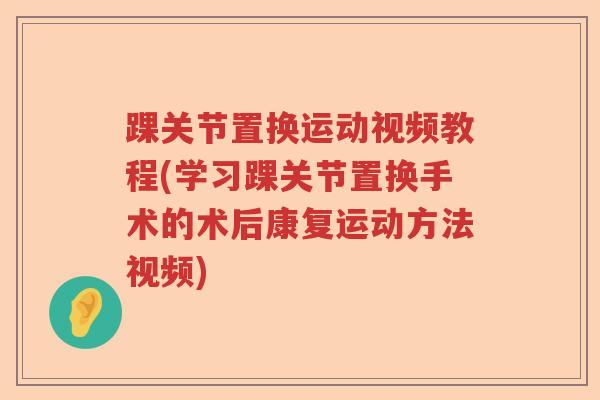 踝关节置换运动视频教程(学习踝关节置换手术的术后康复运动方法视频) 踝关节置换运动视频教程(学习踝关节置换手术的术后康复运动方法视频)