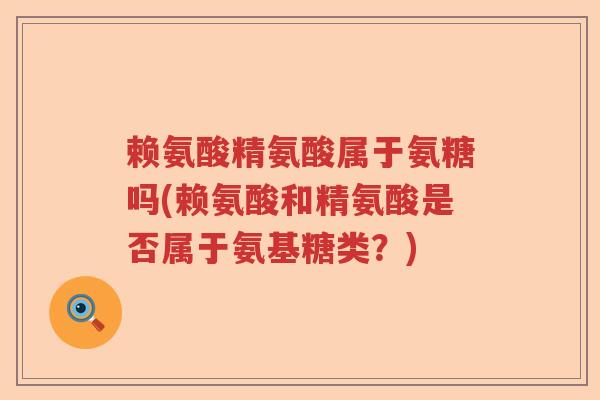 赖氨酸精氨酸属于氨糖吗(赖氨酸和精氨酸是否属于氨基糖类?) 赖氨酸精氨酸属于氨糖吗(赖氨酸和精氨酸是否属于氨基糖类?)