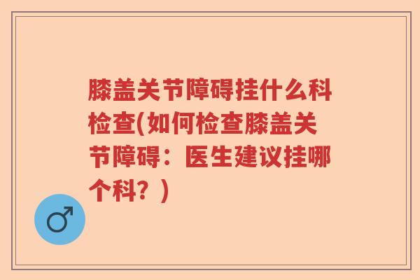 膝盖关节障碍挂什么科检查(如何检查膝盖关节障碍:医生建议挂哪个科?) 膝盖关节障碍挂什么科检查(如何检查膝盖关节障碍:医生建议挂哪个科?)