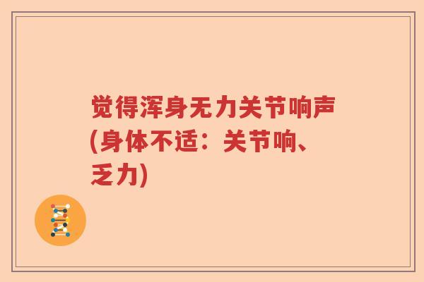觉得浑身无力关节响声(身体不适:关节响、乏力) 觉得浑身无力关节响声(身体不适:关节响、乏力)