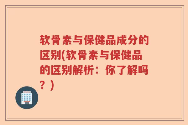软骨素与保健品成分的区别(软骨素与保健品的区别解析:你了解吗?) 软骨素与保健品成分的区别(软骨素与保健品的区别解析:你了解吗?)