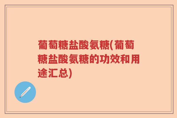 葡萄糖盐酸氨糖(葡萄糖盐酸氨糖的功效和用途汇总)