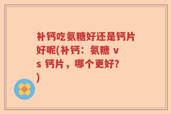 补钙吃氨糖好还是钙片好呢(补钙:氨糖 vs 钙片,哪个更好?) 补钙吃氨糖好还是钙片好呢(补钙:氨糖 vs 钙片,哪个更好?)