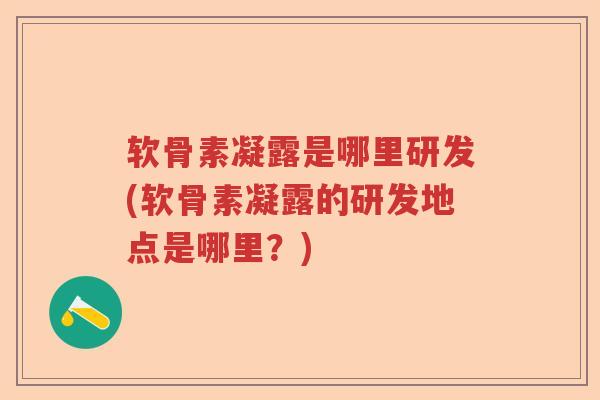 软骨素凝露是哪里研发(软骨素凝露的研发地点是哪里？)